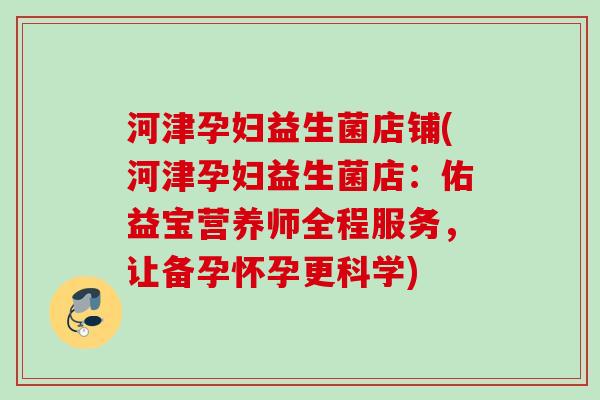 河津孕妇益生菌店铺(河津孕妇益生菌店：佑益宝营养师全程服务，让备孕怀孕更科学)