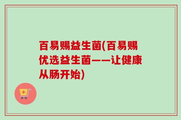 百易赐益生菌(百易赐优选益生菌——让健康从肠开始)