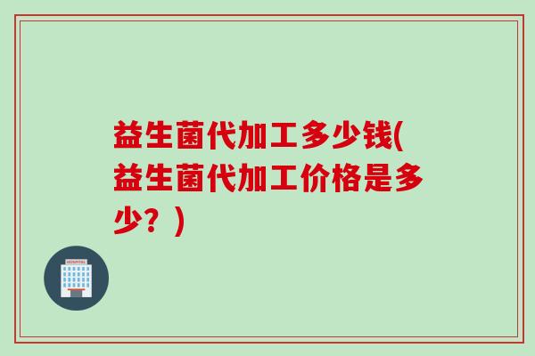 益生菌代加工多少钱(益生菌代加工价格是多少？)