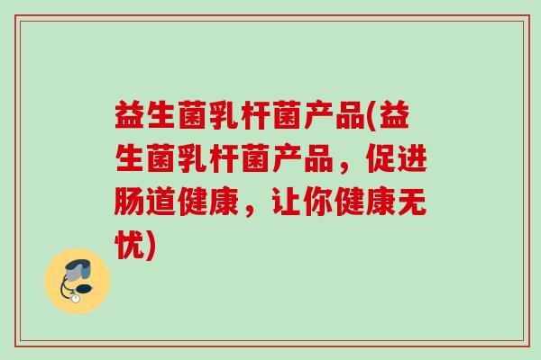 益生菌乳杆菌产品(益生菌乳杆菌产品，促进肠道健康，让你健康无忧)