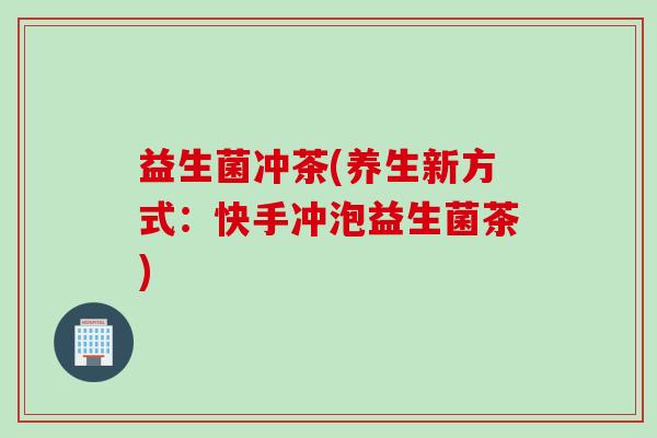 益生菌冲茶(养生新方式：快手冲泡益生菌茶)