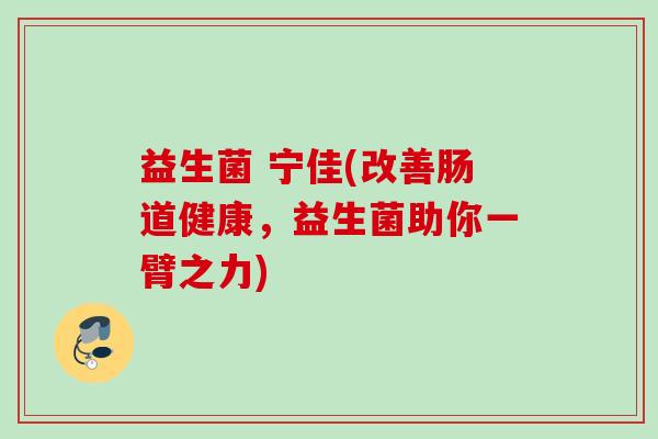 益生菌 宁佳(改善肠道健康,益生菌助你一臂之力) 益生菌 宁佳(改善肠道健康,益生菌助你一臂之力)