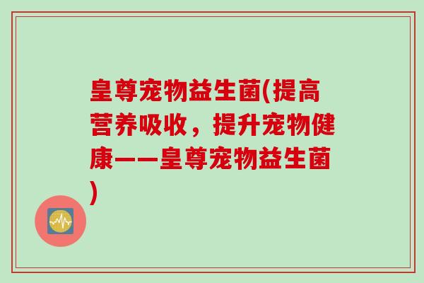 皇尊宠物益生菌(提高营养吸收，提升宠物健康——皇尊宠物益生菌)
