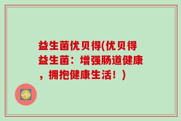 益生菌优贝得(优贝得益生菌：增强肠道健康，拥抱健康生活！)