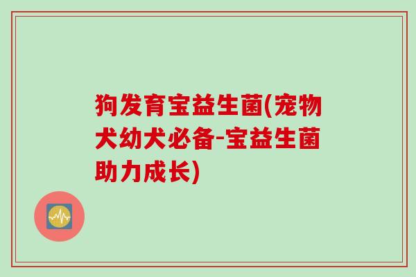 狗发育宝益生菌(宠物犬幼犬必备-宝益生菌助力成长)