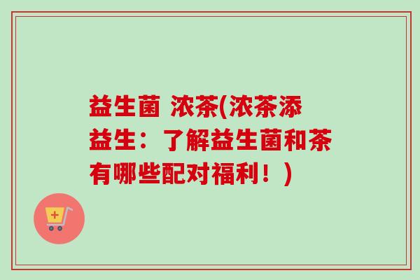 益生菌 浓茶(浓茶添益生：了解益生菌和茶有哪些配对福利！)