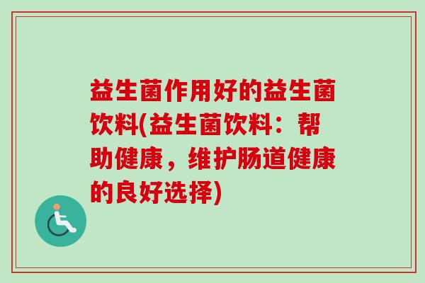 益生菌作用好的益生菌饮料(益生菌饮料：帮助健康，维护肠道健康的良好选择)
