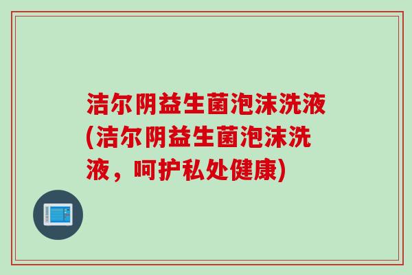 洁尔阴益生菌泡沫洗液(洁尔阴益生菌泡沫洗液,呵护私处健康) 洁尔阴益生菌泡沫洗液(洁尔阴益生菌泡沫洗液,呵护私处健康)