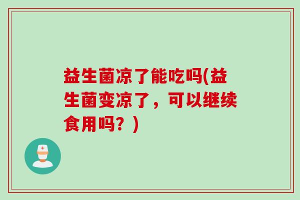 益生菌凉了能吃吗(益生菌变凉了,可以继续食用吗?) 益生菌凉了能吃吗(益生菌变凉了,可以继续食用吗?)