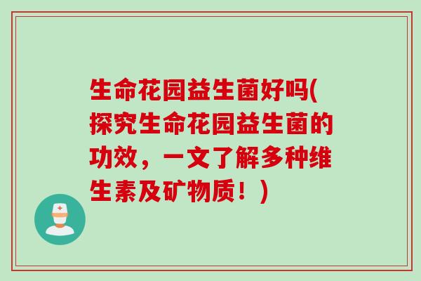 生命花园益生菌好吗(探究生命花园益生菌的功效,一文了解多种维生素及矿物质!) 生命花园益生菌好吗(探究生命花园益生菌的功效,一文了解多种维生素及矿物质!)