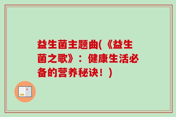 益生菌主题曲(《益生菌之歌》:健康生活必备的营养秘诀!) 益生菌主题曲(《益生菌之歌》:健康生活必备的营养秘诀!)