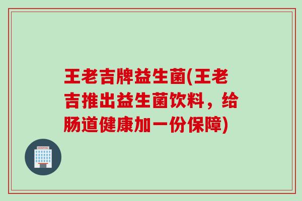王老吉牌益生菌(王老吉推出益生菌饮料,给肠道健康加一份保障) 王老吉牌益生菌(王老吉推出益生菌饮料,给肠道健康加一份保障)