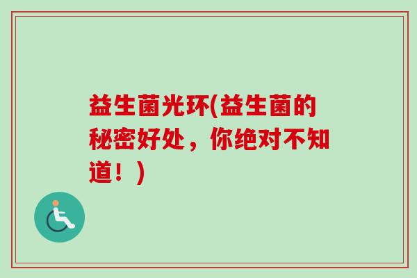 益生菌光环(益生菌的秘密好处，你绝对不知道！)