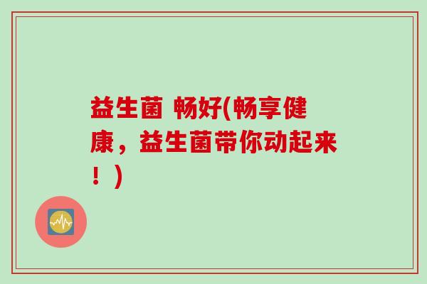 益生菌 畅好(畅享健康,益生菌带你动起来!) 益生菌 畅好(畅享健康,益生菌带你动起来!)