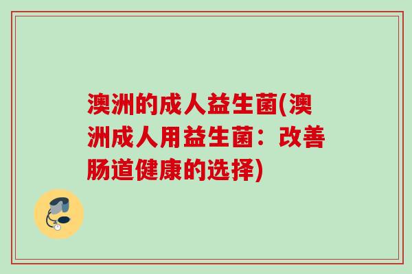 澳洲的成人益生菌(澳洲成人用益生菌:改善肠道健康的选择) 澳洲的成人益生菌(澳洲成人用益生菌:改善肠道健康的选择)