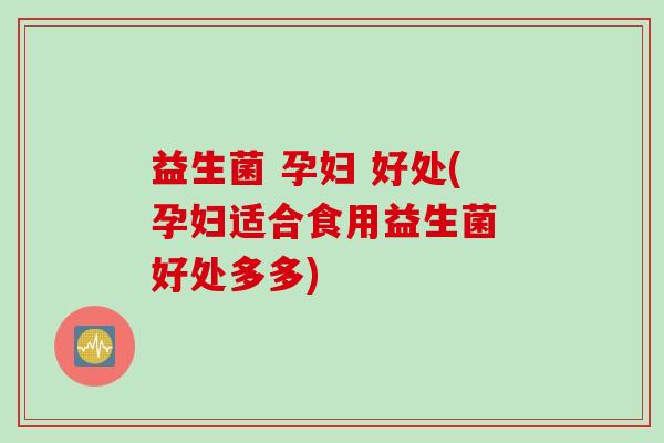 益生菌 孕妇 好处(孕妇适合食用益生菌 好处多多)