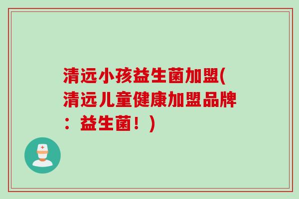 清远小孩益生菌加盟(清远儿童健康加盟品牌：益生菌！)