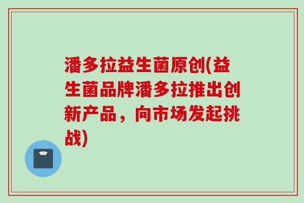 潘多拉益生菌原创(益生菌品牌潘多拉推出创新产品，向市场发起挑战)