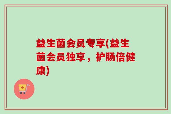 益生菌会员专享(益生菌会员独享，护肠倍健康)