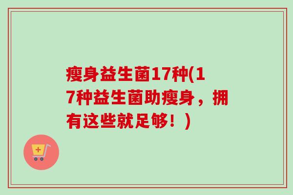 瘦身益生菌17种(17种益生菌助瘦身,拥有这些就足够!) 瘦身益生菌17种(17种益生菌助瘦身,拥有这些就足够!)