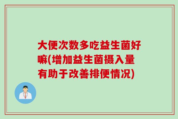 大便次数多吃益生菌好嘛(增加益生菌摄入量有助于改善排便情况)