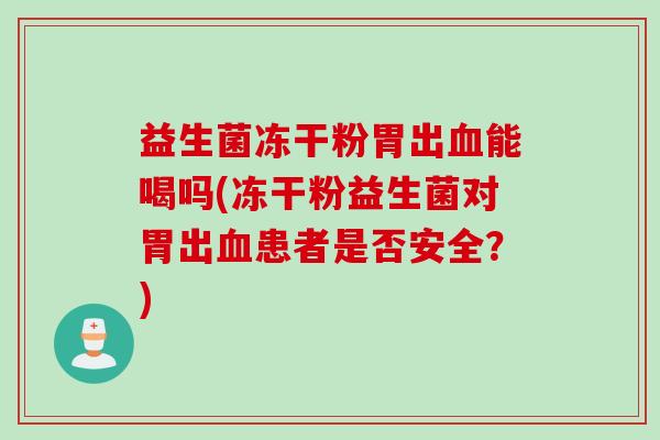 益生菌冻干粉胃出能喝吗(冻干粉益生菌对胃出患者是否安全？)