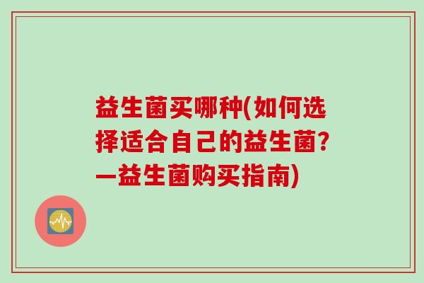 益生菌买哪种(如何选择适合自己的益生菌?—益生菌购买指南) 益生菌买哪种(如何选择适合自己的益生菌?—益生菌购买指南)
