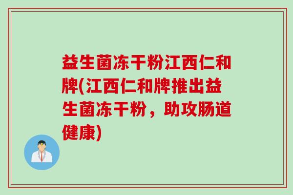 益生菌冻干粉江西仁和牌(江西仁和牌推出益生菌冻干粉，助攻肠道健康)