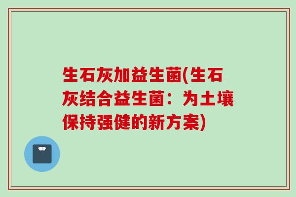 生石灰加益生菌(生石灰结合益生菌：为土壤保持强健的新方案)