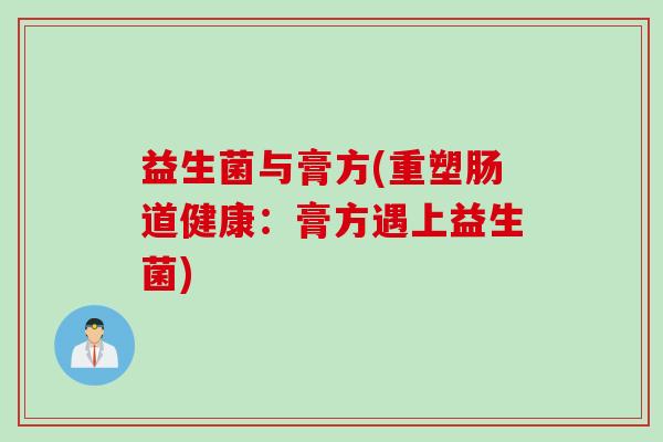 益生菌与膏方(重塑肠道健康:膏方遇上益生菌) 益生菌与膏方(重塑肠道健康:膏方遇上益生菌)