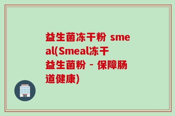 益生菌冻干粉 smeal(Smeal冻干益生菌粉 - 保障肠道健康)