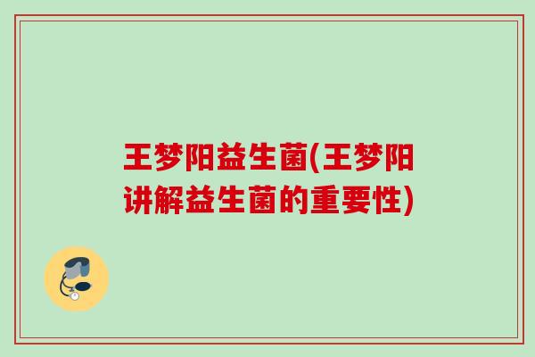 王梦阳益生菌(王梦阳讲解益生菌的重要性) 王梦阳益生菌(王梦阳讲解益生菌的重要性)