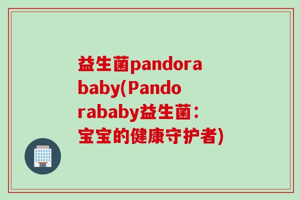 益生菌pandorababy(Pandorababy益生菌:宝宝的健康守护者) 益生菌pandorababy(Pandorababy益生菌:宝宝的健康守护者)