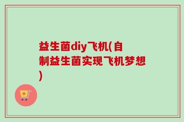 益生菌diy飞机(自制益生菌实现飞机梦想)