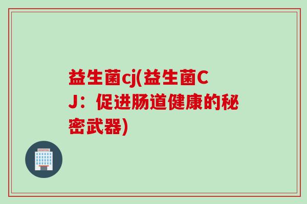 益生菌cj(益生菌CJ:促进肠道健康的秘密武器) 益生菌cj(益生菌CJ:促进肠道健康的秘密武器)