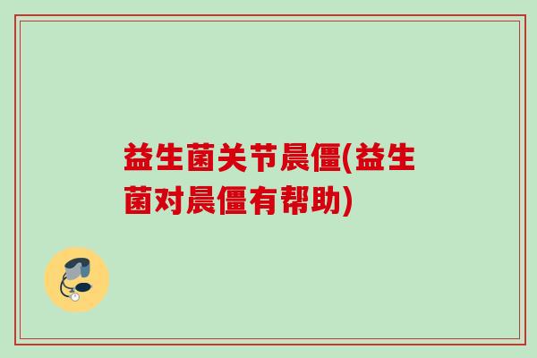 益生菌关节晨僵(益生菌对晨僵有帮助)