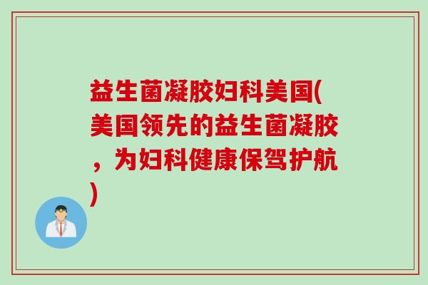 益生菌凝胶美国(美国领先的益生菌凝胶，为健康保驾护航)