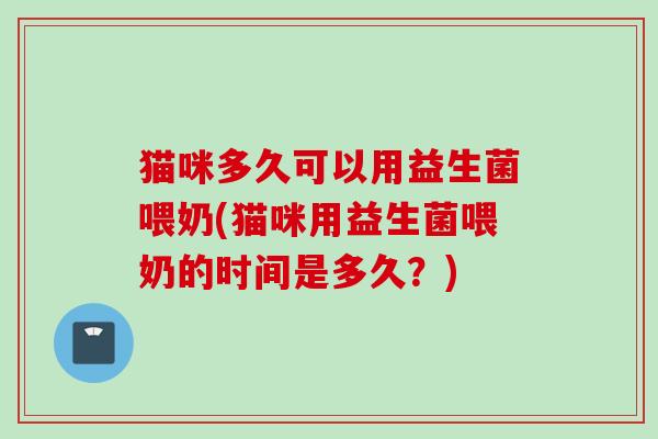 猫咪多久可以用益生菌喂奶(猫咪用益生菌喂奶的时间是多久?) 猫咪多久可以用益生菌喂奶(猫咪用益生菌喂奶的时间是多久?)