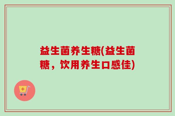 益生菌养生糖(益生菌糖，饮用养生口感佳)