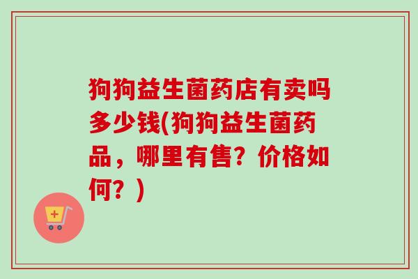 狗狗益生菌药店有卖吗多少钱(狗狗益生菌药品,哪里有售?价格如何?) 狗狗益生菌药店有卖吗多少钱(狗狗益生菌药品,哪里有售?价格如何?)