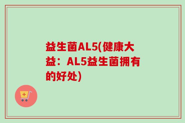 益生菌AL5(健康大益:AL5益生菌拥有的好处) 益生菌AL5(健康大益:AL5益生菌拥有的好处)