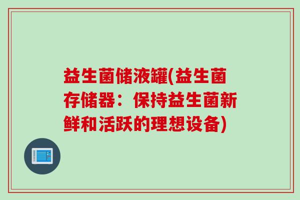 益生菌储液罐(益生菌存储器：保持益生菌新鲜和活跃的理想设备)