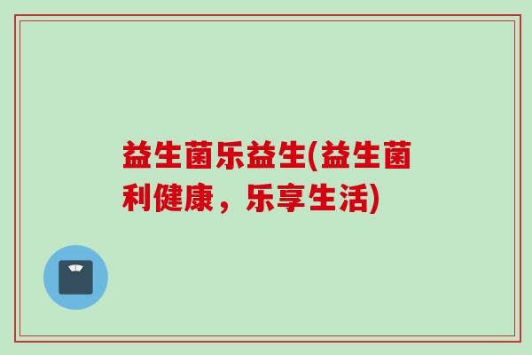 益生菌乐益生(益生菌利健康，乐享生活)