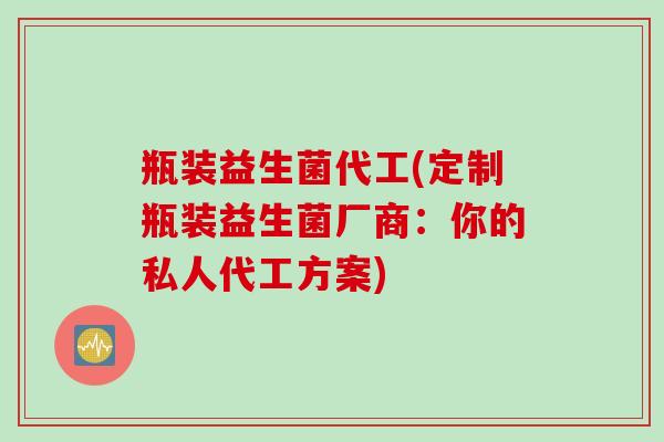 瓶装益生菌代工(定制瓶装益生菌厂商:你的私人代工方案) 瓶装益生菌代工(定制瓶装益生菌厂商:你的私人代工方案)