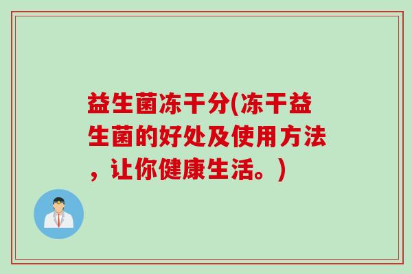益生菌冻干分(冻干益生菌的好处及使用方法,让你健康生活。) 益生菌冻干分(冻干益生菌的好处及使用方法,让你健康生活。)
