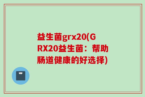 益生菌grx20(GRX20益生菌:帮助肠道健康的好选择) 益生菌grx20(GRX20益生菌:帮助肠道健康的好选择)