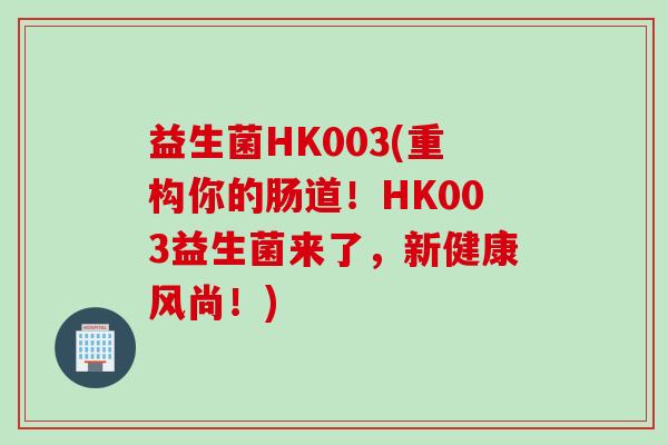 益生菌HK003(重构你的肠道!HK003益生菌来了,新健康风尚!) 益生菌HK003(重构你的肠道!HK003益生菌来了,新健康风尚!)