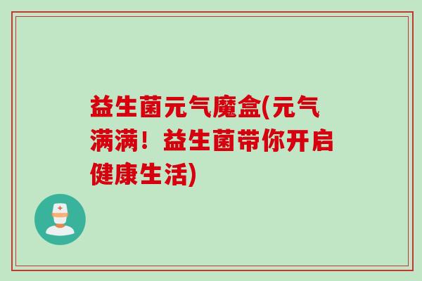 益生菌元气魔盒(元气满满!益生菌带你开启健康生活) 益生菌元气魔盒(元气满满!益生菌带你开启健康生活)