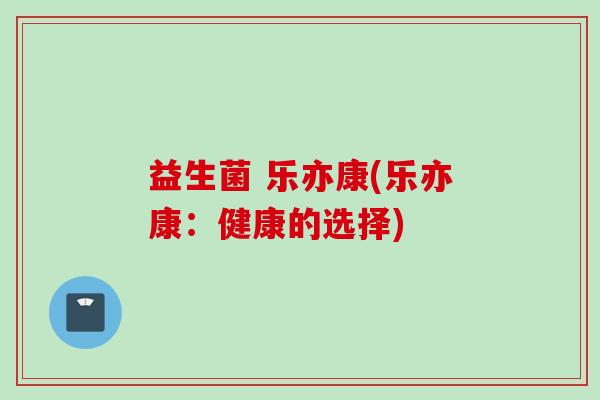 益生菌 乐亦康(乐亦康：健康的选择)