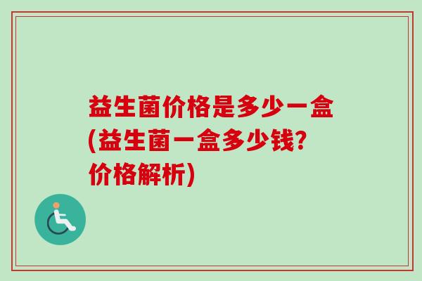 益生菌价格是多少一盒(益生菌一盒多少钱?价格解析) 益生菌价格是多少一盒(益生菌一盒多少钱?价格解析)